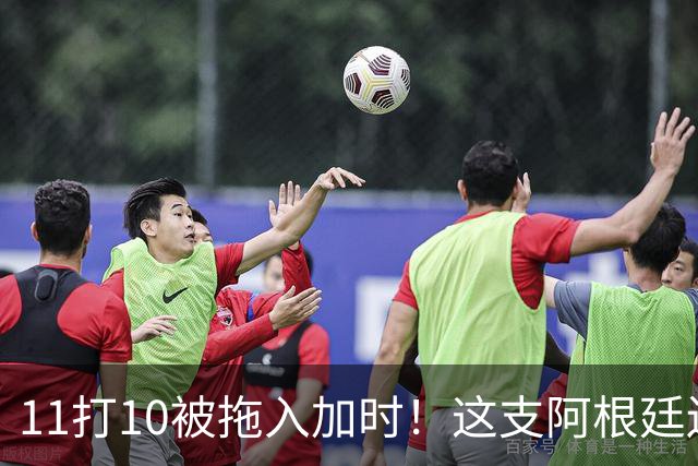 11打10被拖入加时！这支阿根廷还不是“完美豪门”